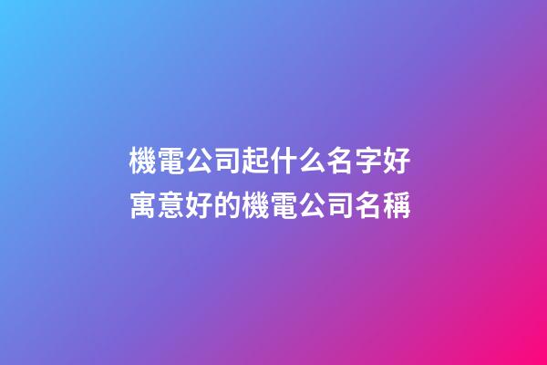 機電公司起什么名字好 寓意好的機電公司名稱
